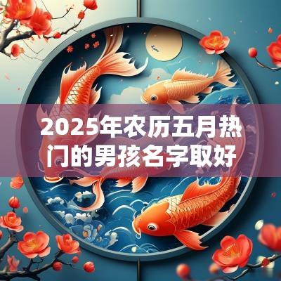 2025年农历五月热门的男孩名字取好名一生昌顺平安