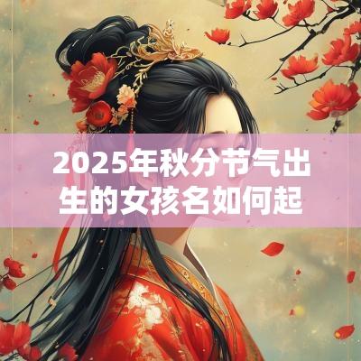 2025年秋分节气出生的女孩名如何起女宝宝取名宝典