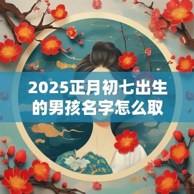2025正月初七出生的男孩名字怎么取（精选200个）