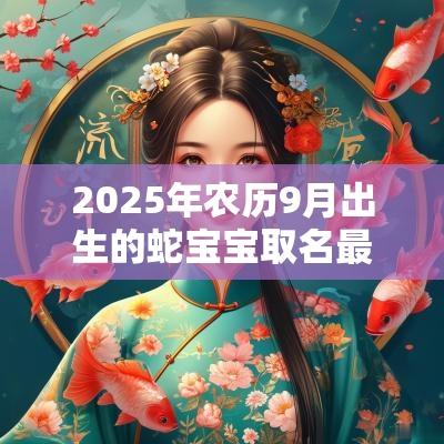 2025年农历9月出生的蛇宝宝取名最全男孩名字合集