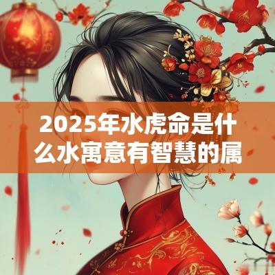 2025年水虎命是什么水寓意有智慧的属蛇宝宝名字