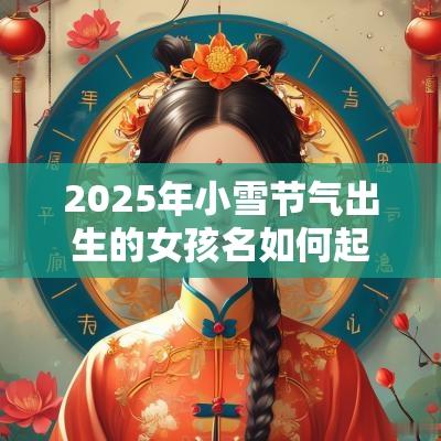 2025年小雪节气出生的女孩名如何起有气质的女生名