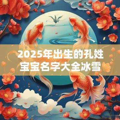 2025年出生的孔姓宝宝名字大全冰雪聪明的宝宝名字