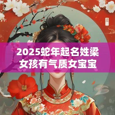 2025蛇年起名姓梁女孩有气质女宝宝寓意美好的名字