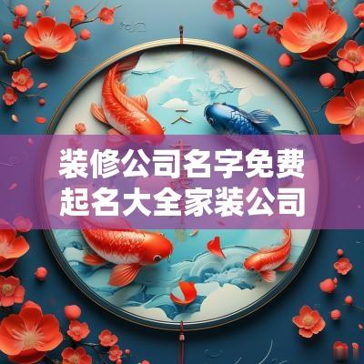 装修公司名字免费起名大全家装公司名字大全集2025