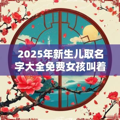 2025年新生儿取名字大全免费女孩叫着好听又吉祥