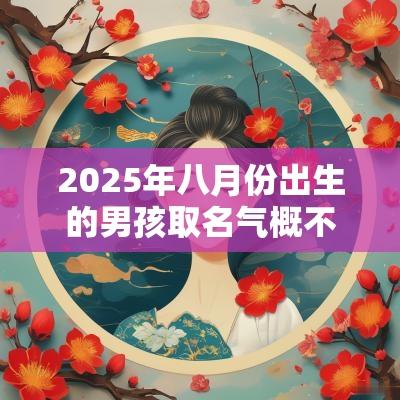 2025年八月份出生的男孩取名气概不凡的男宝宝名字