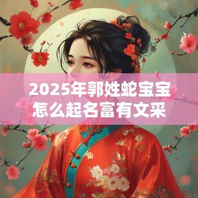 2025年郭姓蛇宝宝怎么起名富有文采的郭氏小孩名字