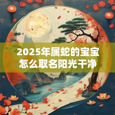 2025年属蛇的宝宝怎么取名阳光干净的属蛇人名字