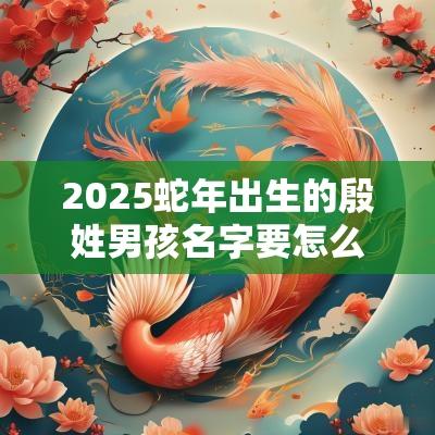 2025蛇年出生的殷姓男孩名字要怎么取豪迈起名大全