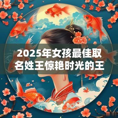 2025年女孩最佳取名姓王惊艳时光的王姓女孩名字