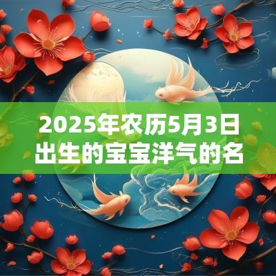 2025年农历5月3日出生的宝宝洋气的名字好名推荐