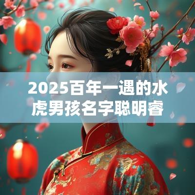 2025百年一遇的水虎男孩名字聪明睿智的男宝宝取名