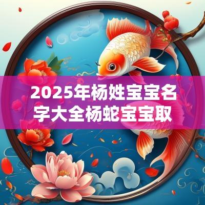 2025年杨姓宝宝名字大全杨蛇宝宝取什么名字最好听