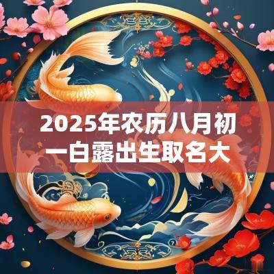 2025年农历八月初一白露出生取名大全蛇宝宝宜用字