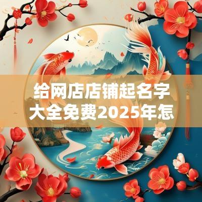 给网店店铺起名字大全免费2025年怎么起米线店名称