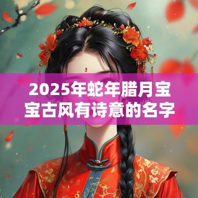 2025年蛇年腊月宝宝古风有诗意的名字有内涵有寓意