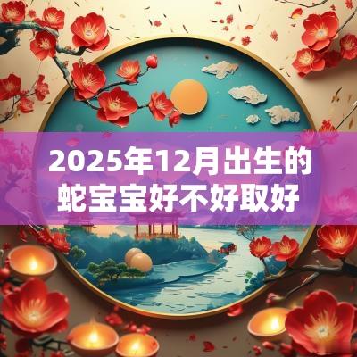 2025年12月出生的蛇宝宝好不好取好名字增添运势