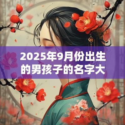 2025年9月份出生的男孩子的名字大气的男宝宝起名