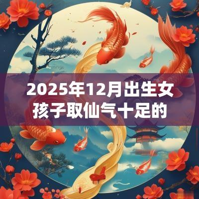 2025年12月出生女孩子取仙气十足的名字方法技巧