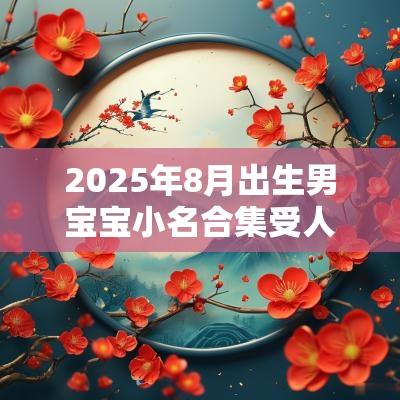 2025年8月出生男宝宝小名合集受人欢迎的名字集锦