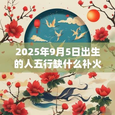 2025年9月5日出生的人五行缺什么补火的名字推荐