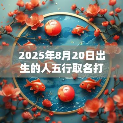 2025年8月20日出生的人五行取名打分最佳宜用字