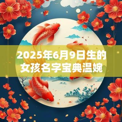 2025年6月9日生的女孩名字宝典温婉好听的名字