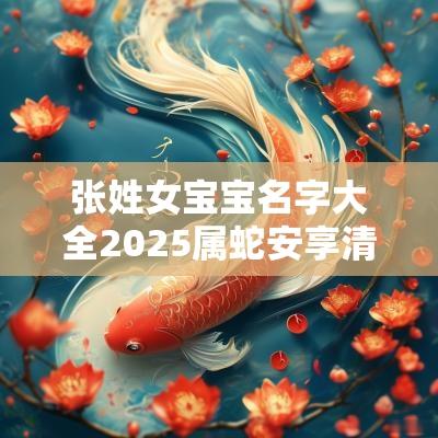 张姓女宝宝名字大全2025属蛇安享清福的女孩取名