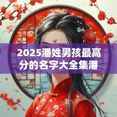 2025潘姓男孩最高分的名字大全集潘姓父母值得一看