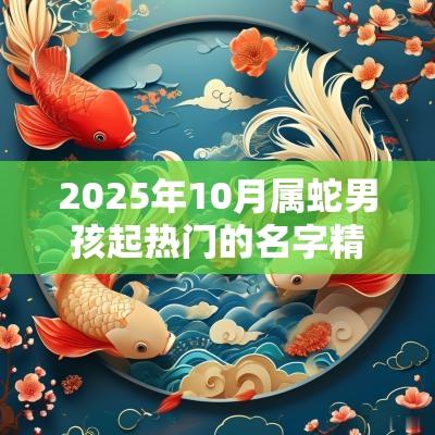 2025年10月属蛇男孩起热门的名字精选大气的名字