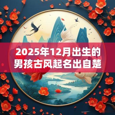 2025年12月出生的男孩古风起名出自楚辞的好名字