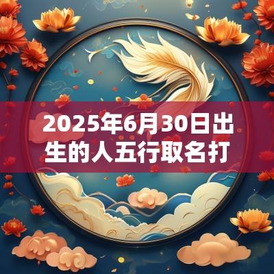 2025年6月30日出生的人五行取名打分最佳宜用字