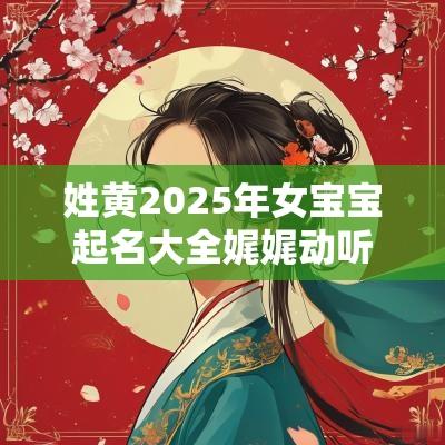姓黄2025年女宝宝起名大全娓娓动听的黄氏女生名字