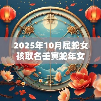 2025年10月属蛇女孩取名壬寅蛇年女宝宝大气名字