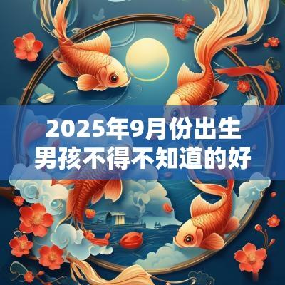2025年9月份出生男孩不得不知道的好名字起名偏旁