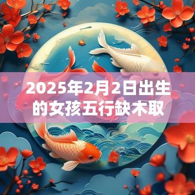 2025年2月2日出生的女孩五行缺木取名文雅有气质