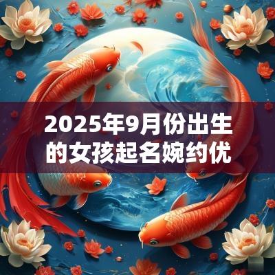 2025年9月份出生的女孩起名婉约优雅的女宝宝名字
