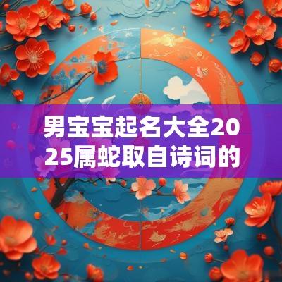 男宝宝起名大全2025属蛇取自诗词的男孩名字来了