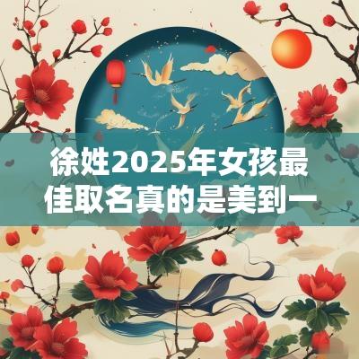 徐姓2025年女孩最佳取名真的是美到一字一音一意