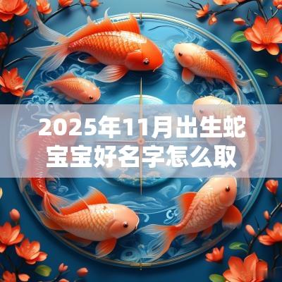 2025年11月出生蛇宝宝好名字怎么取蛇年起名技巧