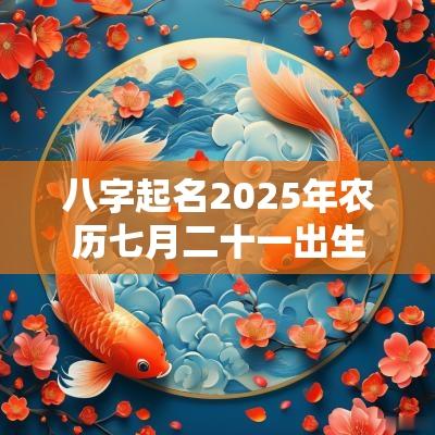 八字起名2025年农历七月二十一出生的宝宝五行旺缺