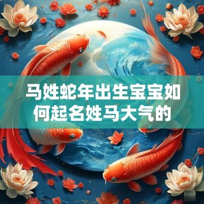 马姓蛇年出生宝宝如何起名姓马大气的男孩名字2025
