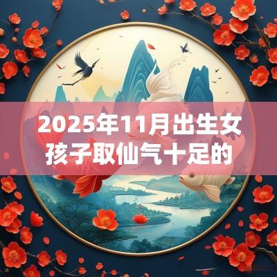 2025年11月出生女孩子取仙气十足的名字方法技巧