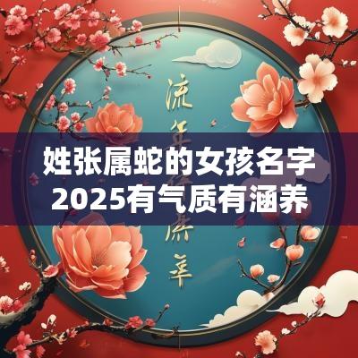 姓张属蛇的女孩名字2025有气质有涵养的女宝宝名字