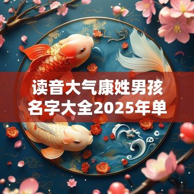 读音大气康姓男孩名字大全2025年单字取名宜用字