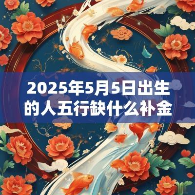2025年5月5日出生的人五行缺什么补金的名字推荐