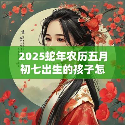 2025蛇年农历五月初七出生的孩子怎样取名好字推荐
