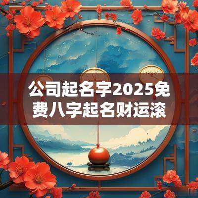 公司起名字2025免费八字起名财运滚滚的公司取名 公司起名字2025免费八字起名财运滚滚的公司取名