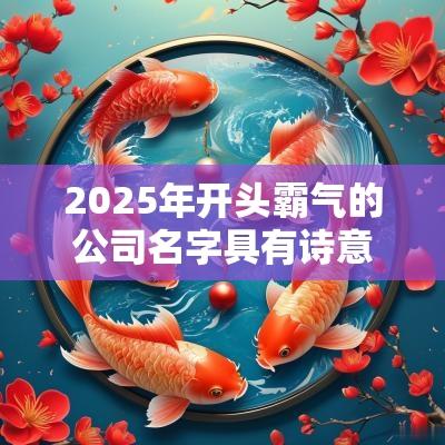 2025年开头霸气的公司名字具有诗意唯美的公司起名